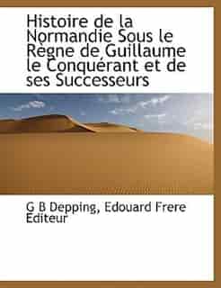 Histoire De La Normandie Sous Le Règne De Guillaume Le Conquérant Et De Ses Successeurs by G B Depping