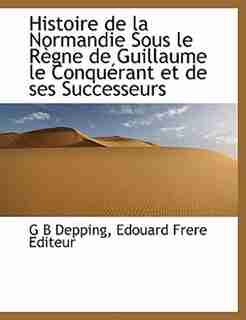 Histoire de la Normandie Sous le Règne de Guillaume le Conquérant et de ses Successeurs by G B Depping