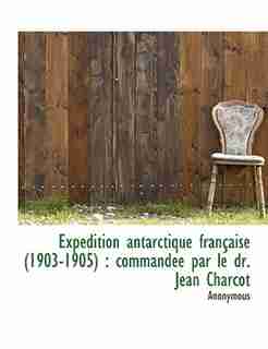 Expédition Antarctique Française (1903-1905): Commandée Par Le Dr. Jean Charcot by Anonymous