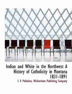 Indian And White In The Northwest A History Of Catholicity In Montana 1831-1891 by L B Palladino