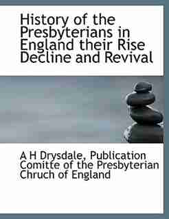 History Of The Presbyterians In England Their Rise Decline And Revival by A H Drysdale
