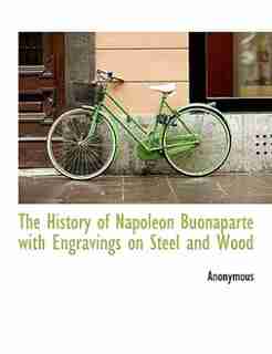 The History Of Napoleon Buonaparte With Engravings On Steel And Wood by Anonymous