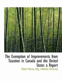 The Exemption Of Improvements From Taxation In Canada And The United States A Report by Columbia University