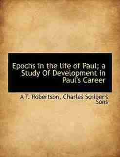 Epochs In The Life Of Paul; A Study Of Development In Paul's Career by A T. Robertson