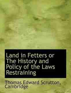 Land In Fetters Or The History And Policy Of The Laws Restraining by Thomas Edward Scrutton