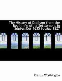 The History Of Dedham From The Beginning Of Its Settlement In September 1635 To May 1827 by Erastus Worthington
