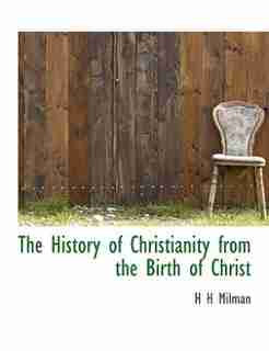 The History Of Christianity From The Birth Of Christ by H H Milman