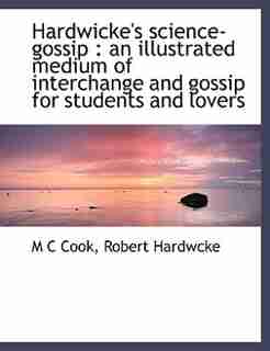 Hardwicke's Science-gossip: An Illustrated Medium Of Interchange And Gossip For Students And Lovers by M C Cook