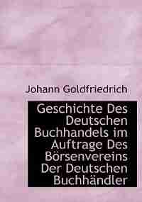 Geschichte Des Deutschen Buchhandels Im Auftrage Des Börsenvereins Der Deutschen Buchhändler by Johann Goldfriedrich