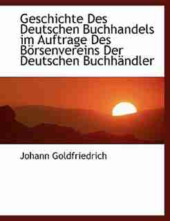 Geschichte Des Deutschen Buchhandels Im Auftrage Des Borsenvereins Der Deutschen Buchhandler by Johann Goldfriedrich