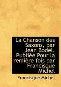 La Chanson Des Saxons, Par Jean Bodel. Publiée Pour La Remière Fois Par Francisque Michel by Francisque Michel