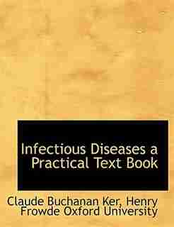 Infectious Diseases A Practical Text Book by Claude Buchanan Ker
