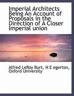 Imperial Architects Being An Account Of Proposals In The Direction Of A Closer Imperial Union by Oxford University