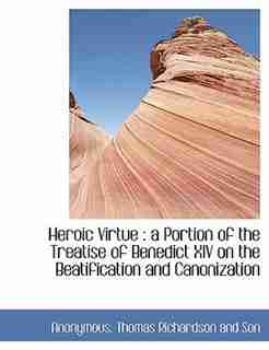 Heroic Virtue: A Portion Of The Treatise Of Benedict Xiv On The Beatification And Canonization by Thomas Richardson And Son