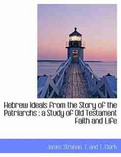 Hebrew Ideals from the Story of the Patriarchs: a Study of Old Testament Faith and Life by James Strahan