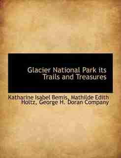 Glacier National Park Its Trails And Treasures by George H. Doran Company