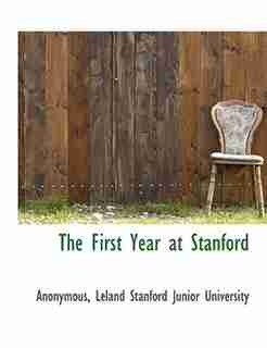 The First Year At Stanford by Leland Stanford Junior University