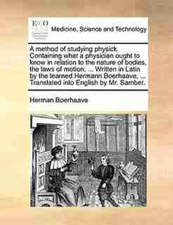 A method of studying physick. Containing what a physician ought to know in relation to the nature of bodies, the laws of motion; ... Written in Latin by the learned Hermann Boerhaave, ... Translated into English by Mr. Samber. by Herman Boerhaave