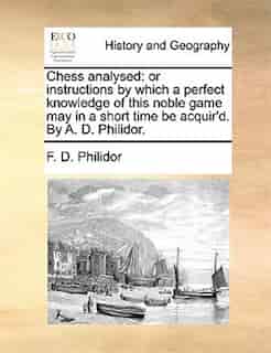 Chess analysed: or instructions by which a perfect knowledge of this noble game may in a short time be acquir'd. By by F. D. Philidor