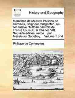 Memoires de Messire Philippe de Comines, Seigneur D'Argenton, O L'On Trouve L'Histoire Des Rois de France Louis XI. & Charles VIII. Nouvelle Dition, R by Philippe De Commynes