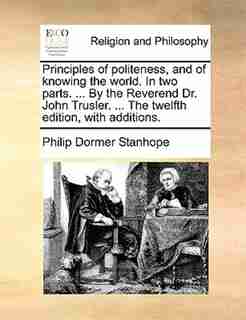Principles of politeness, and of knowing the world. In two parts. ... By the Reverend Dr. John Trusler. ... The twelfth edition, with additions. by Philip Dormer Stanhope