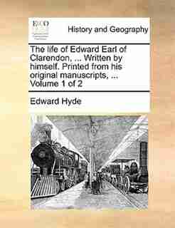 The life of Edward Earl of Clarendon, ... Written by himself. Printed from his original manuscripts, ... Volume 1 of 2 by Edward Hyde