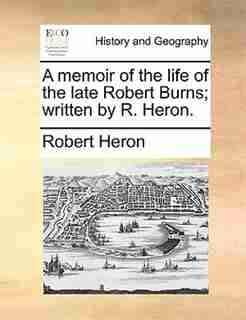 A memoir of the life of the late Robert Burns; written by R. Heron. by Robert Heron