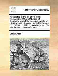 Anecdotes of the life of the Right Honourable William Pitt, Earl of Chatham; and of the principal events of his time: with his speeches in Parliament, ... 1736 to ... 1778. In three volumes. The fifth edition. .. Volu by John Almon