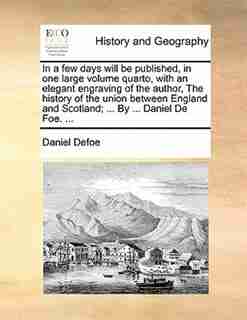In A Few Days Will Be Published, In One Large Volume Quarto, With An Elegant Engraving Of The Author, The History Of The Union Between England And Scotland; ... By ... Daniel De Foe. ... by Daniel Defoe