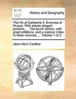 The life of Catharine II. Empress of Russia. With eleven elegant portraits, ... The fourth edition, with great additions, and a copious index. In three volumes. ... Volume 1 of 3 by Jean-henri Castéra