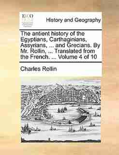 The antient history of the Egyptians, Carthaginians, Assyrians, ... and Grecians. By Mr. Rollin, ... Translated from the French. ... Volume 4 of 10 by Charles Rollin