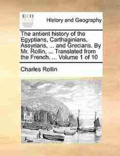 The antient history of the Egyptians, Carthaginians, Assyrians, ... and Grecians. By Mr. Rollin, ... Translated from the French. ... Volume 1 of 10 by Charles Rollin