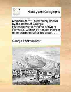 Memoirs of ****. Commonly known by the name of George Psalmanazar; a reputed native of Formosa. Written by himself in order to be published after his death. ... by George Psalmanazar