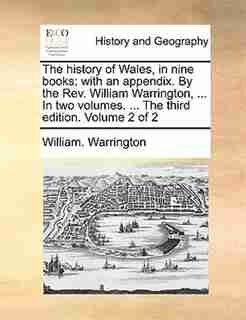 The history of Wales, in nine books: with an appendix. By the Rev. William Warrington, ... In two volumes. ... The third edition. Volume by William. Warrington