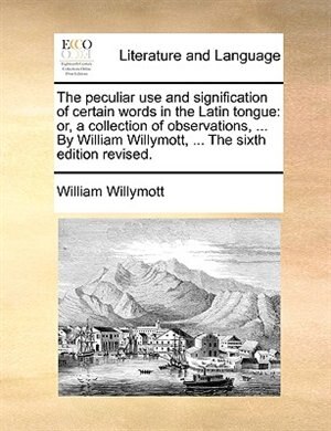 The peculiar use and signification of certain words in the Latin tongue: or, a collection of observations, ... By William Willymott, ... The sixth edi de William Willymott