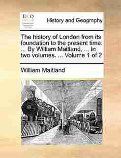 The history of London from its foundation to the present time: ... By William Maitland, ... In two volumes. ... Volume 1 of 2 by William Maitland