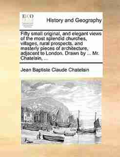 Fifty small original, and elegant views of the most splendid churches, villages, rural prospects. and masterly pieces of architecture, adjacent to London. Drawn by ... Mr. Chatelain, ... by Jean Baptiste Claude Chatelain