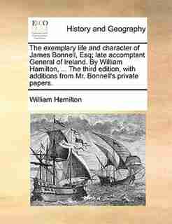 The exemplary life and character of James Bonnell, Esq; late accomptant General of Ireland. By William Hamilton, ... The third edition, with additions from Mr. Bonnell's private papers. by William Hamilton