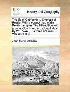 The life of Catharine II. Empress of Russia. With a correct map of the Russian empire. The fifth edition, with great additions and a copious index. By W. Tooke, ... In three volumes. ... Volume 1 of 3 by Jean-henri Castéra