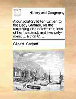 A consolatory letter, written to the Lady Shouell, on the surprising and calamitous loss of her husband, and two only-sons. ... By G. C. ... by Gilbert. Crokatt