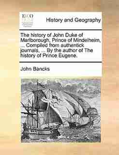 The history of John Duke of Marlborough, Prince of Mindelheim, ... Compiled from authentick journals, ... By the author of The history of Prince Eugene. by John Bancks