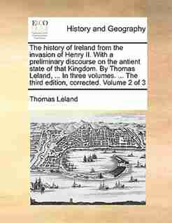 The history of Ireland from the invasion of Henry II. With a preliminary discourse on the antient state of that Kingdom. By Thomas Leland, ... In three volumes. ... The third edition, corrected. Volume 2 of 3 by Thomas Leland