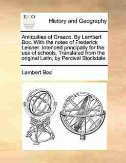 Antiquities of Greece. By Lambert Bos. With the notes of Frederick Leisner. Intended principally for the use of schools. Translated from the original Latin, by Percival Stockdale. by Lambert Bos