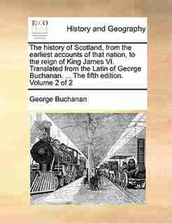 The history of Scotland, from the earliest accounts of that nation, to the reign of King James VI. Translated from the Latin of George Buchanan. ... The fifth edition. Volume 2 of 2 by George Buchanan