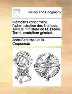 Mémoires concernant l'administration des finances, sous le ministere de M. l'Abbé Terrai, contrôleur général. by Jean-Baptiste-Louis. Coquereau