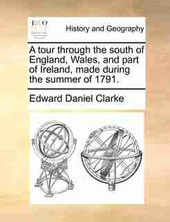 A tour through the south of England, Wales, and part of Ireland, made during the summer of 1791. by Edward Daniel Clarke