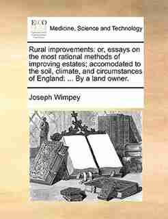 Rural improvements: or, essays on the most rational methods of improving estates; accomodated to the soil, climate, and by Joseph Wimpey