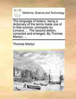 The language of botany: being a dictionary of the terms made use of in that science, principally by Linneus: ... The second by Thomas Martyn