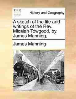 A sketch of the life and writings of the Rev. Micaiah Towgood, by James Manning. by James Manning