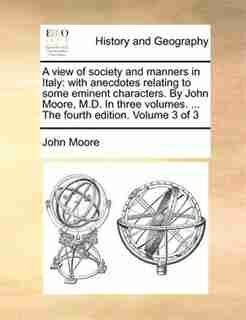 A view of society and manners in Italy: with anecdotes relating to some eminent characters. By John Moore, M.D. In three volumes. ... The f by John Moore